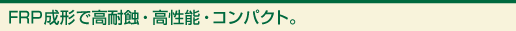 FRP成形で高耐蝕・高性能・コンパクト。